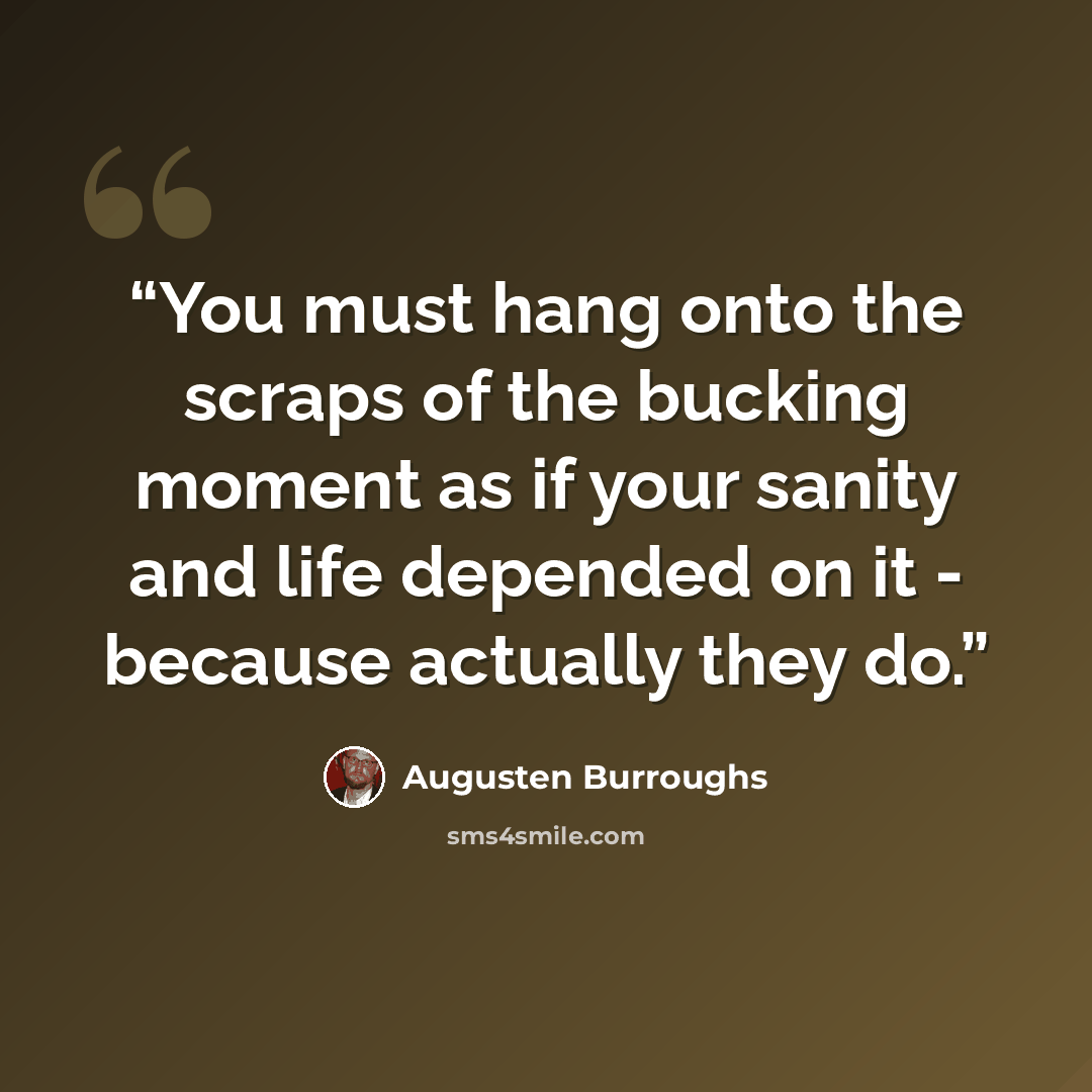 “You must hang onto the scraps of the bucking moment as if your sanity and life depended on it - because actually they do.” quote by Augusten Burroughs