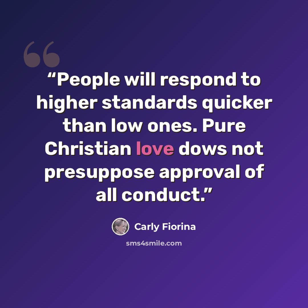 “People will respond to higher standards quicker than low ones. Pure Christian love dows not presuppose approval of all conduct.” quote by Carly Fiorina