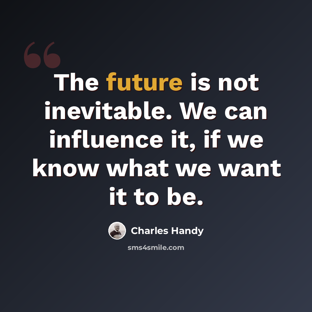 “The future is not inevitable. We can influence it, if we know what we want it to be.” quote by Charles Handy