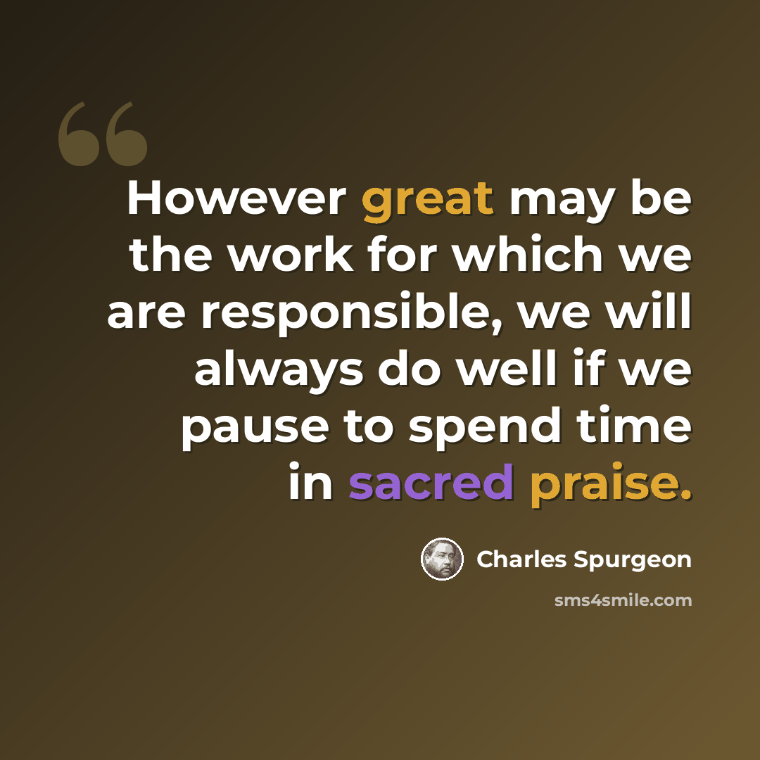 “However great may be the work for which we are responsible, we will always do well if we pause to spend time in sacred praise.” quote by Charles Spurgeon