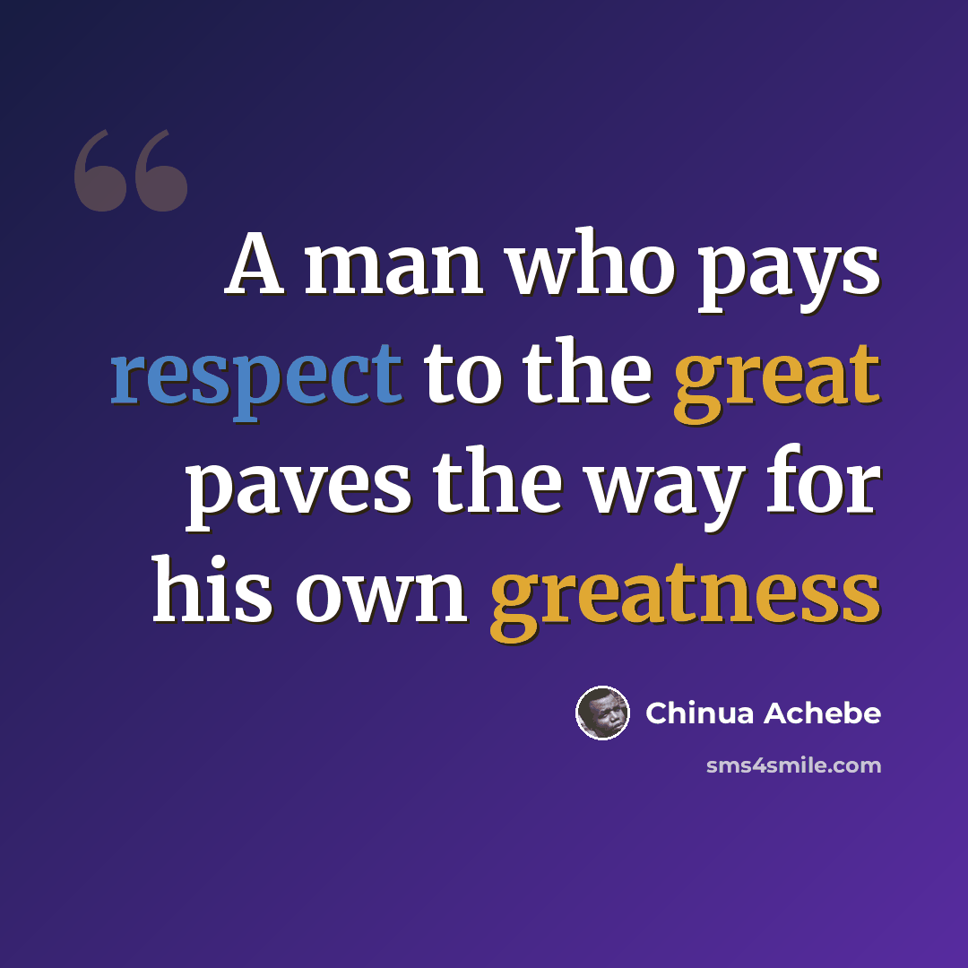 “A man who pays respect to the great paves the way for his own greatness” quote by Chinua Achebe