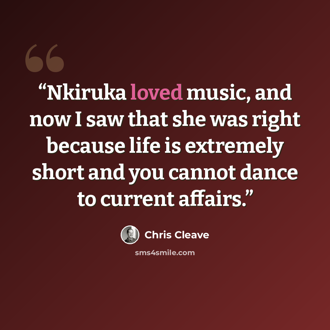 “Nkiruka loved music, and now I saw that she was right because life is extremely short and you cannot dance to current affairs.” quote by Chris Cleave