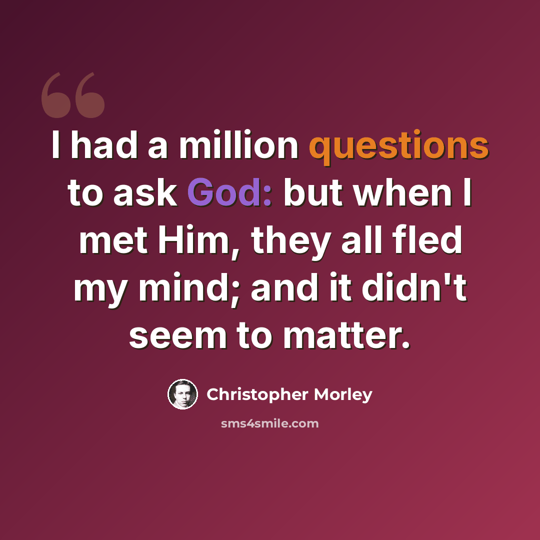 “I had a million questions to ask God: but when I met Him, they all fled my mind; and it didn't seem to matter.” quote by Christopher Morley