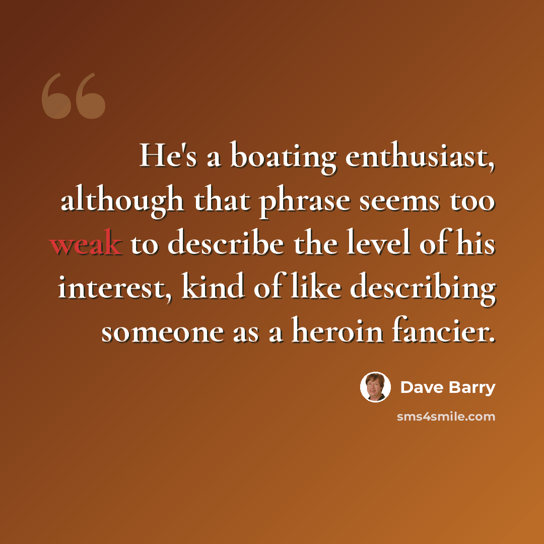 “He's a boating enthusiast, although that phrase seems too weak to describe the level of his interest, kind of like describing someone as a heroin fancier.” quote by Dave Barry