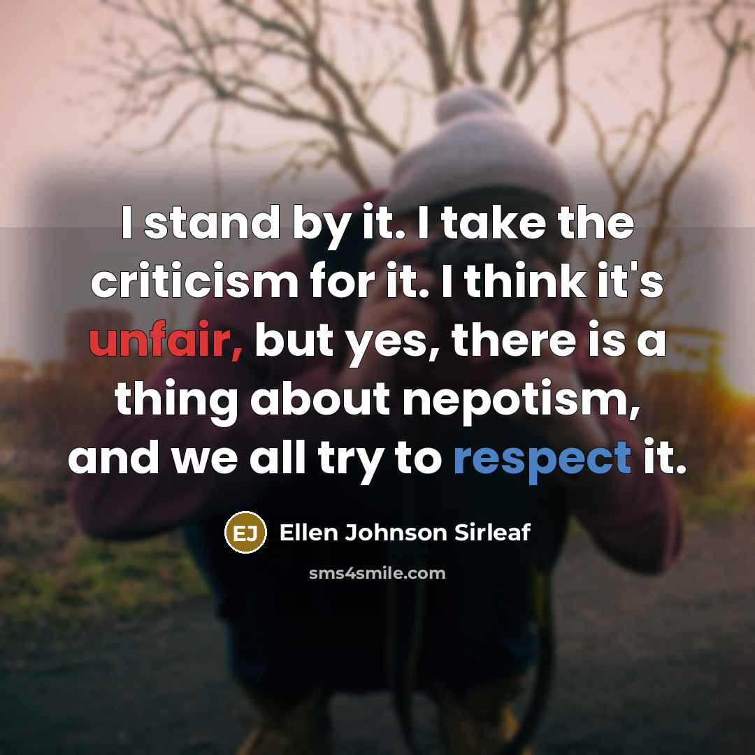 “I stand by it. I take the criticism for it. I think it's unfair, but yes, there is a thing about nepotism, and we all try to respect it.” quote by Ellen Johnson Sirleaf