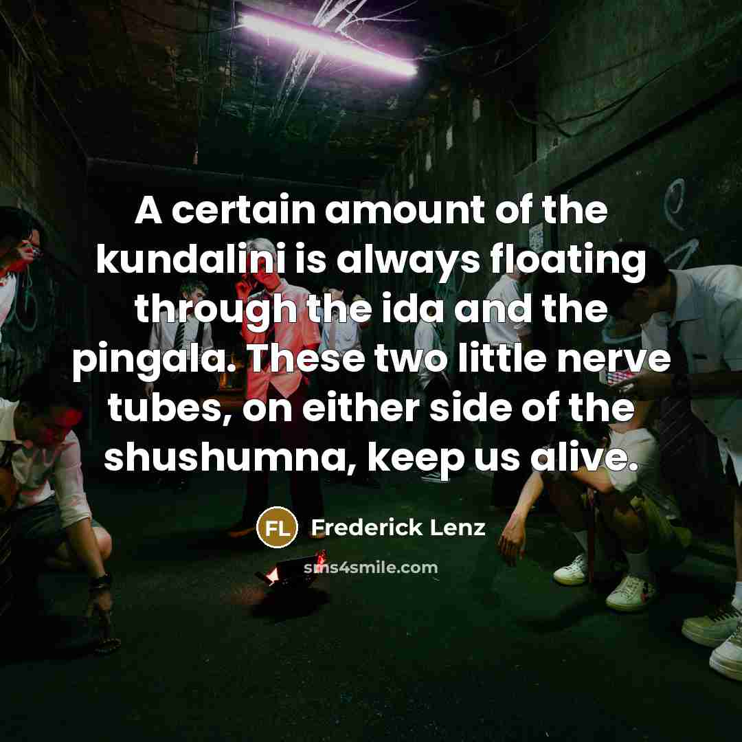 “A certain amount of the kundalini is always floating through the ida and the pingala. These two little nerve tubes, on either side of the shushumna, keep us alive.” quote by Frederick Lenz