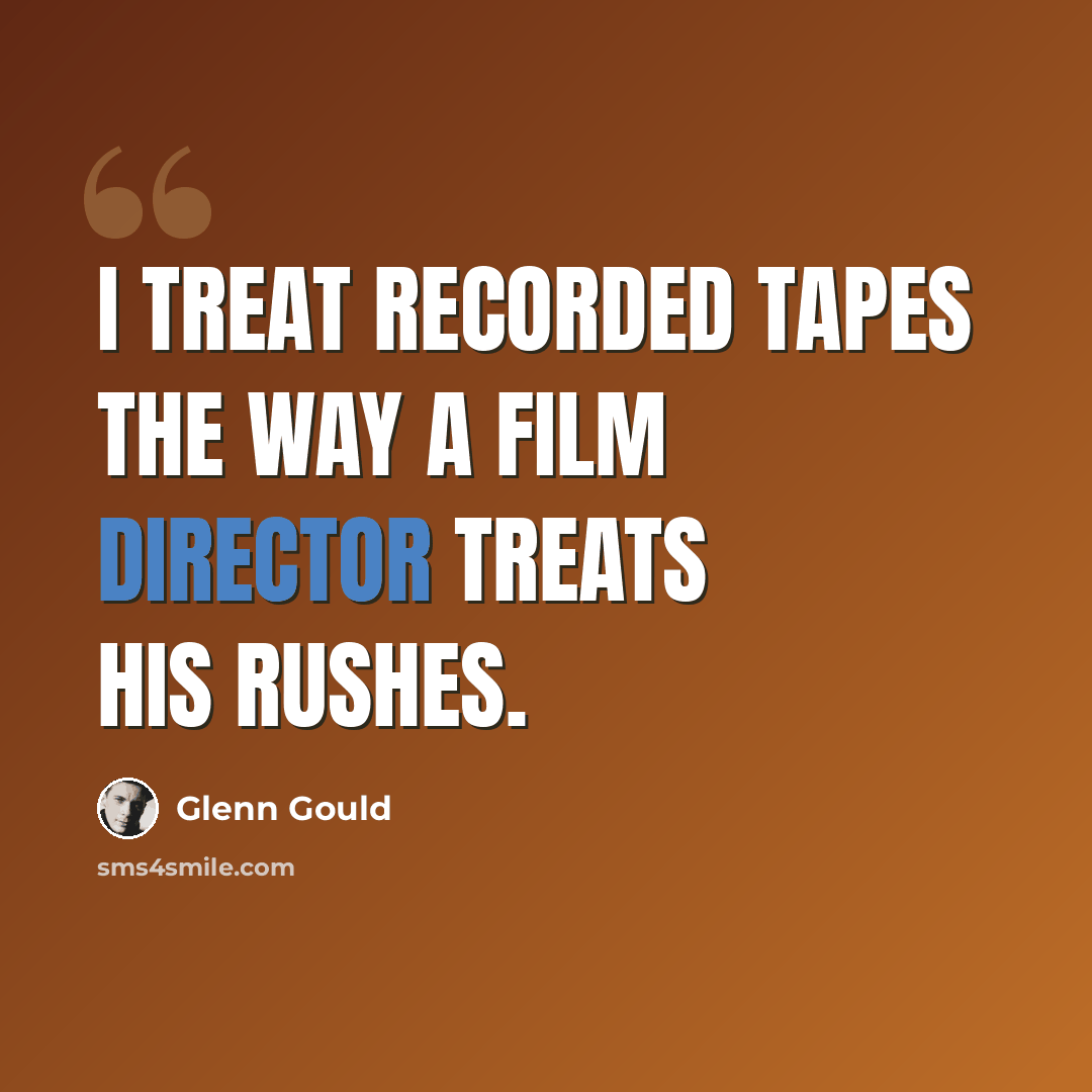 “I treat recorded tapes the way a film director treats his rushes.” quote by Glenn Gould