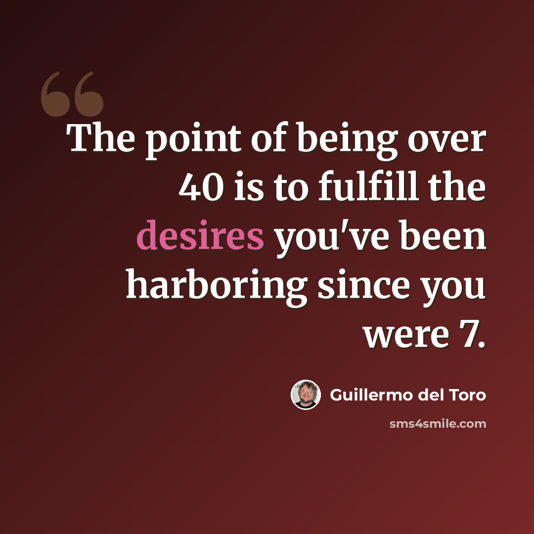 “The point of being over 40 is to fulfill the desires you've been harboring since you were 7.” quote by Guillermo del Toro