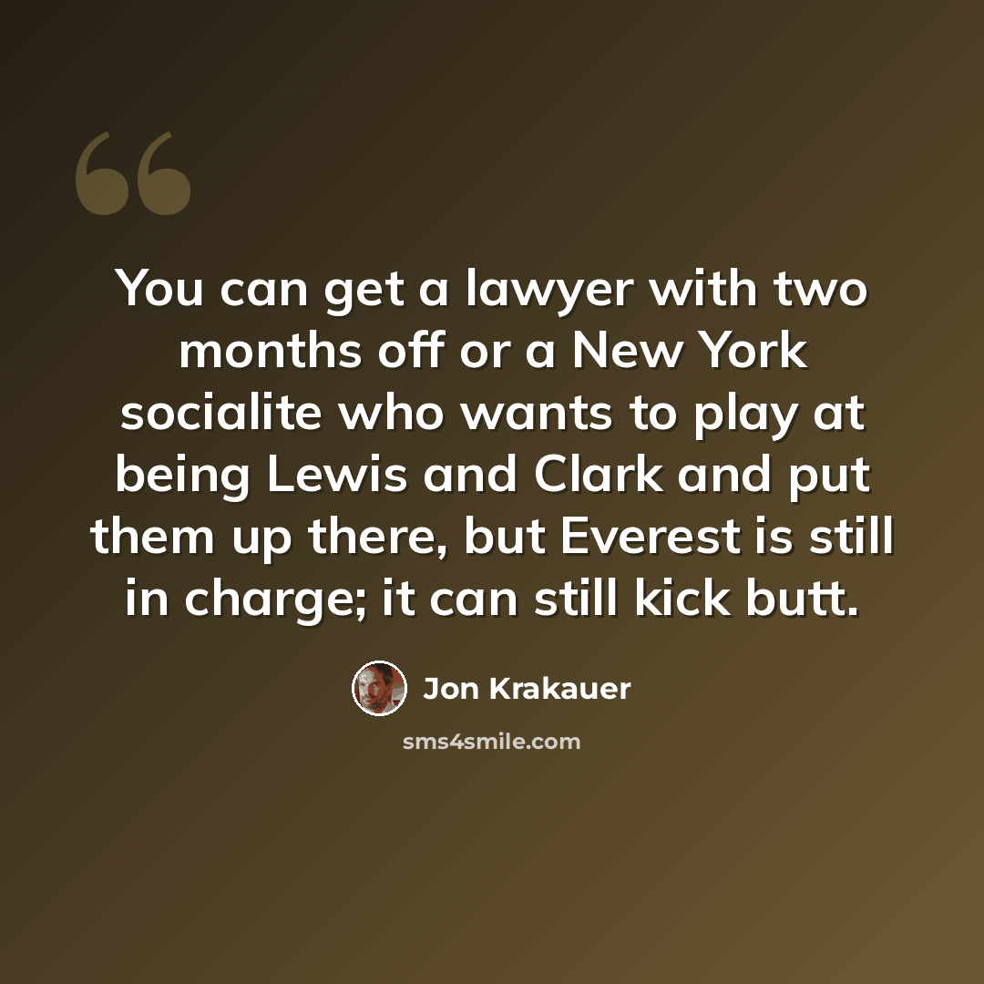 “You can get a lawyer with two months off or a New York socialite who wants to play at being Lewis and Clark and put them up there, but Everest is still in charge; it can still kick butt.” quote by Jon Krakauer