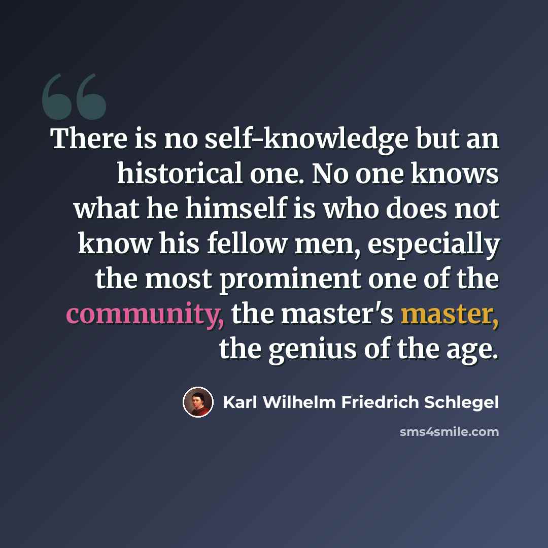 “There is no self-knowledge but an historical one. No one knows what he himself is who does not know his fellow men, especially the most prominent one of the community, the master's master, the genius of the age.” quote by Karl Wilhelm Friedrich Schlegel