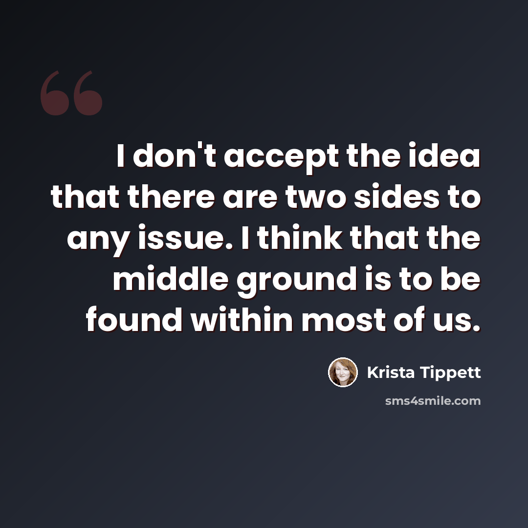 “I don't accept the idea that there are two sides to any issue. I think that the middle ground is to be found within most of us.” quote by Krista Tippett
