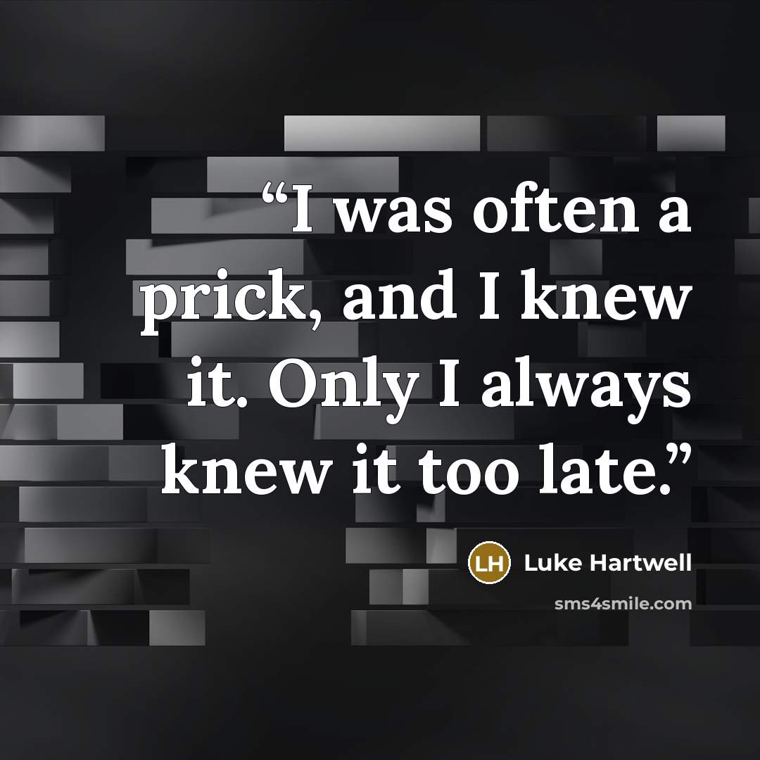 “I was often a prick, and I knew it. Only I always knew it too late.” quote by Luke Hartwell