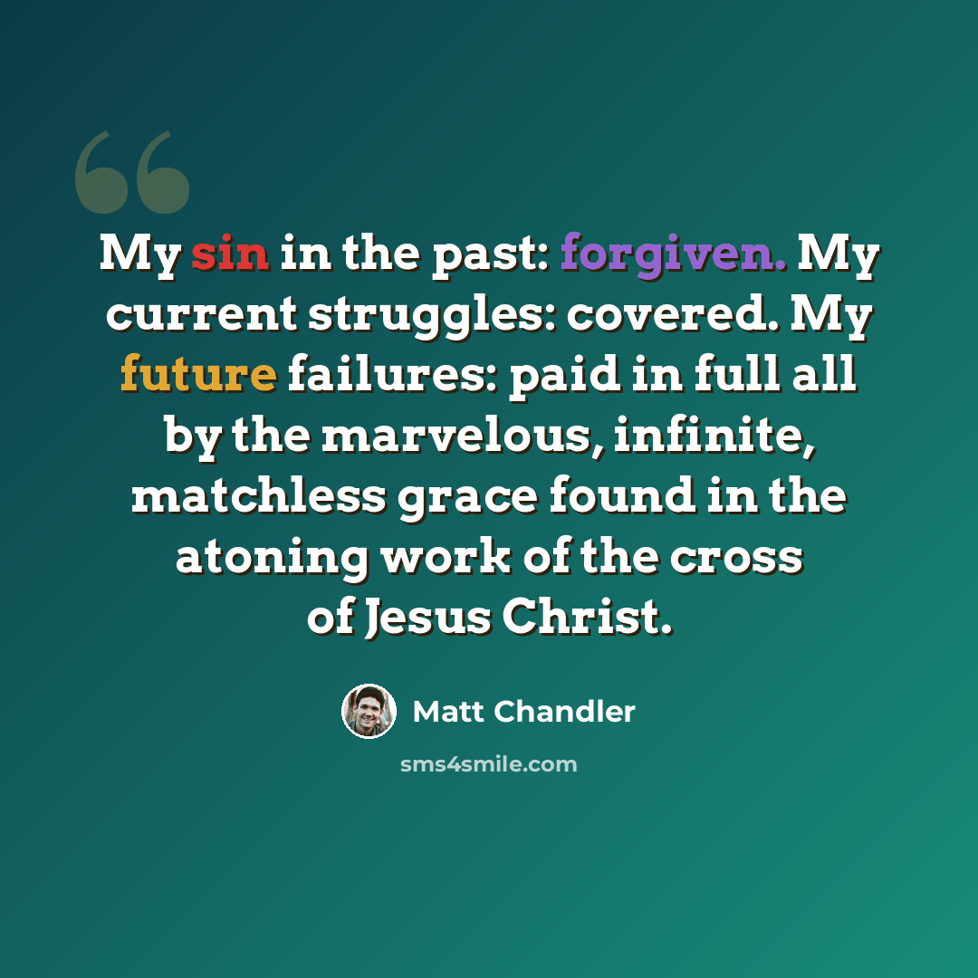 “My sin in the past: forgiven. My current struggles: covered. My future failures: paid in full all by the marvelous, infinite, matchless grace found in the atoning work of the cross of Jesus Christ.” quote by Matt Chandler