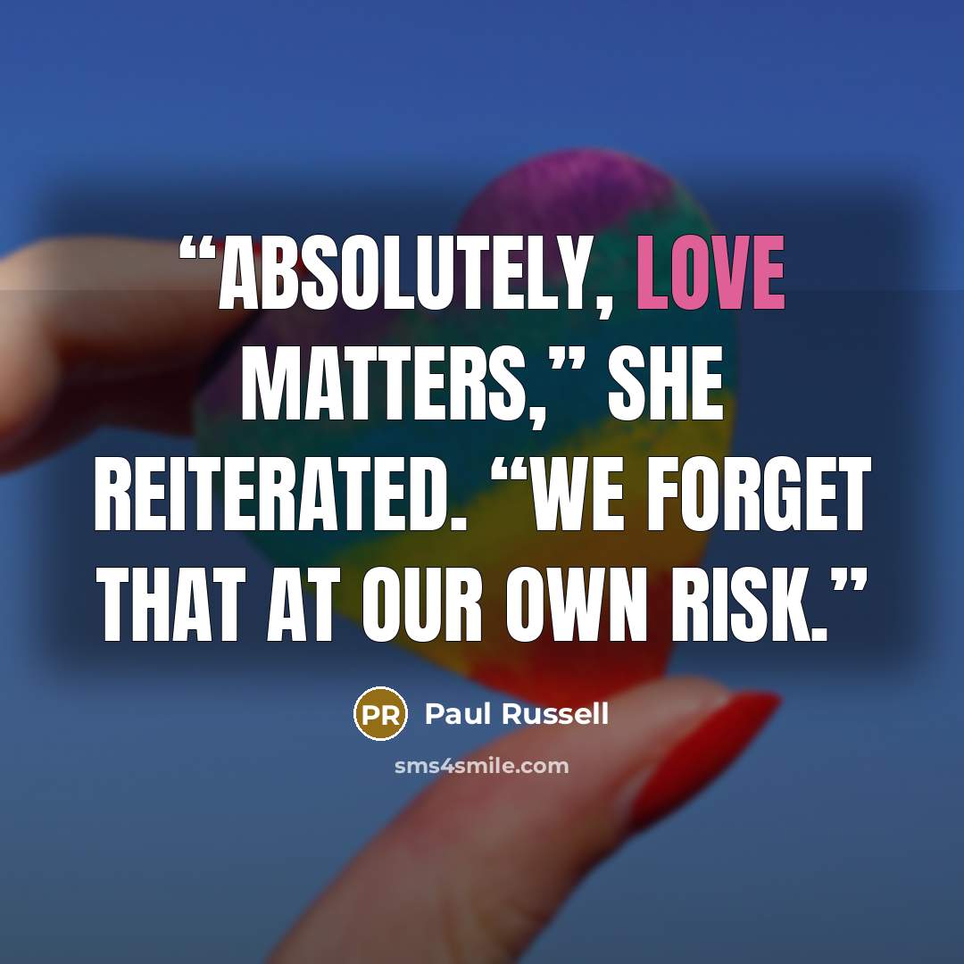 “Absolutely, love matters,” she reiterated. “We forget that at our own risk.” quote by Paul Russell