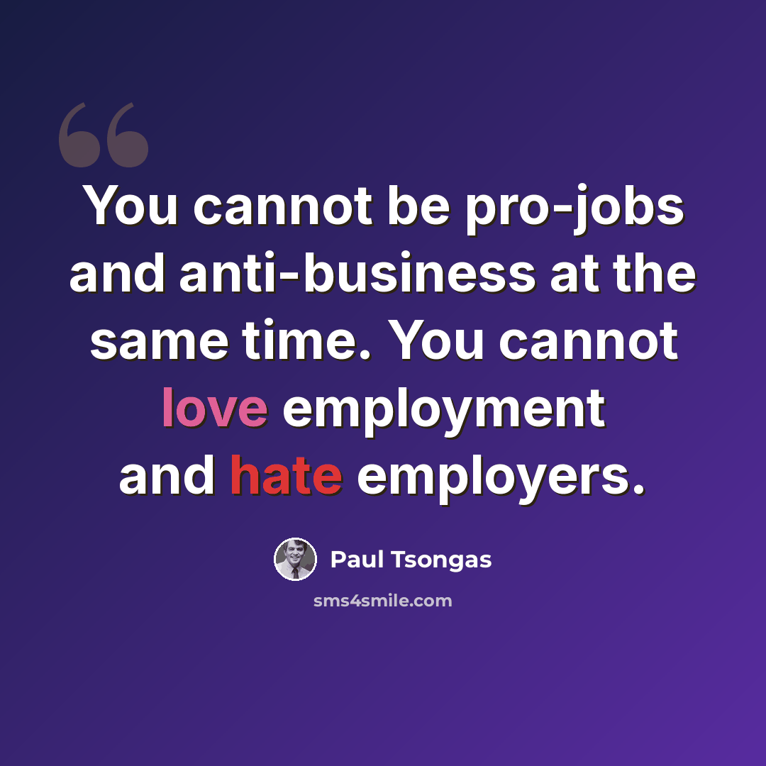 “You cannot be pro-jobs and anti-business at the same time. You cannot love employment and hate employers.” quote by Paul Tsongas