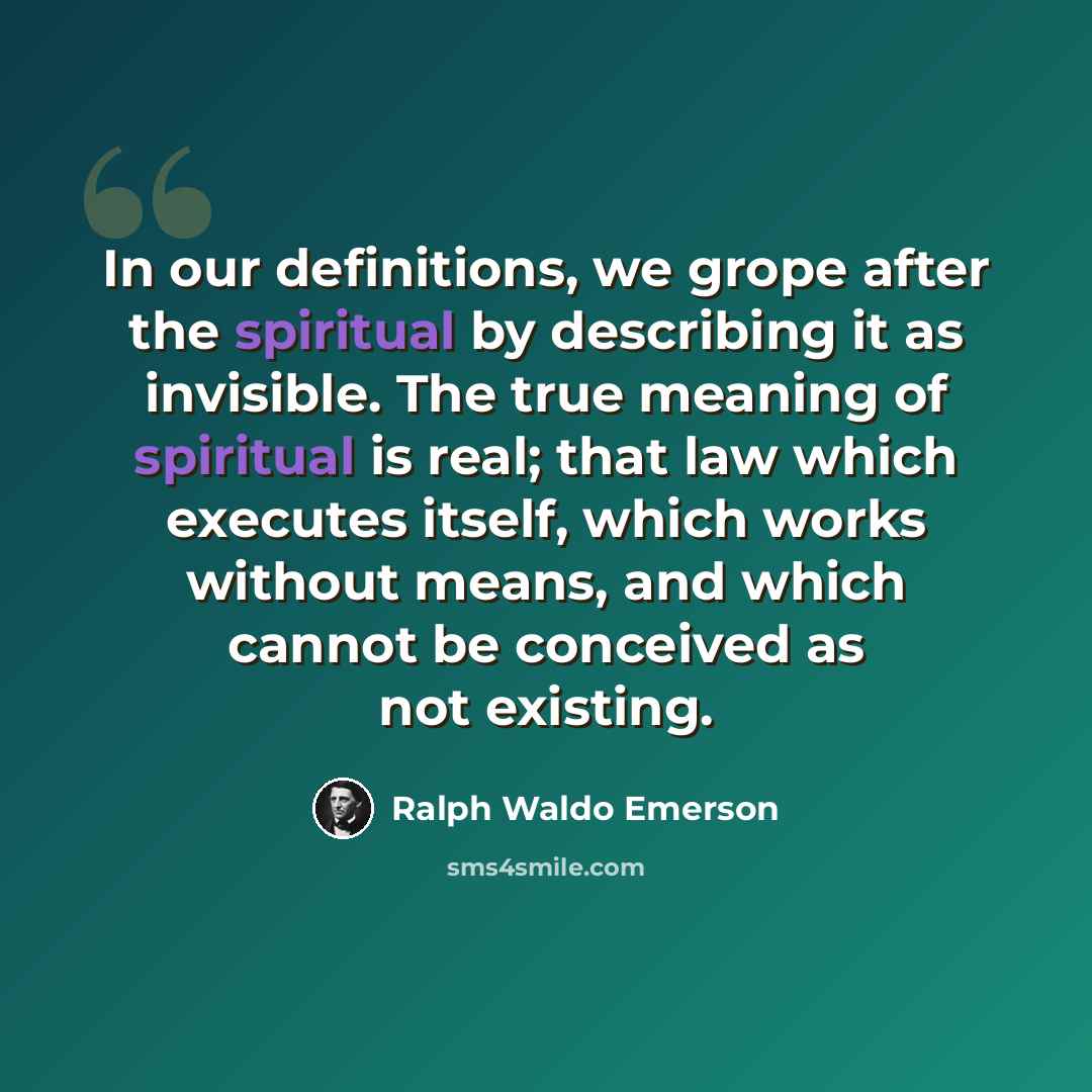 “In our definitions, we grope after the spiritual by describing it as invisible. The true meaning of spiritual is real; that law which executes itself, which works without means, and which cannot be conceived as not existing.” quote by Ralph Waldo Emerson