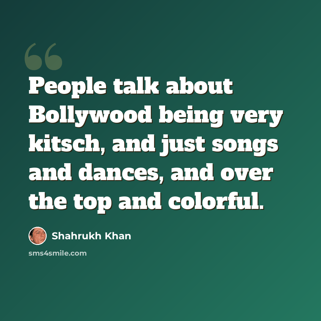 “People talk about Bollywood being very kitsch, and just songs and dances, and over the top and colorful.” quote by Shahrukh Khan