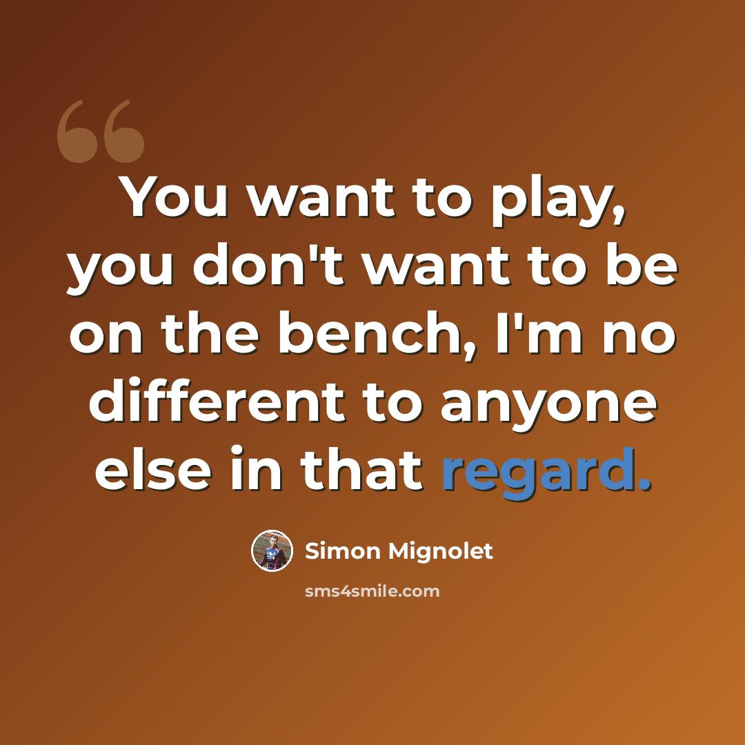 “You want to play, you don't want to be on the bench, I'm no different to anyone else in that regard.” quote by Simon Mignolet