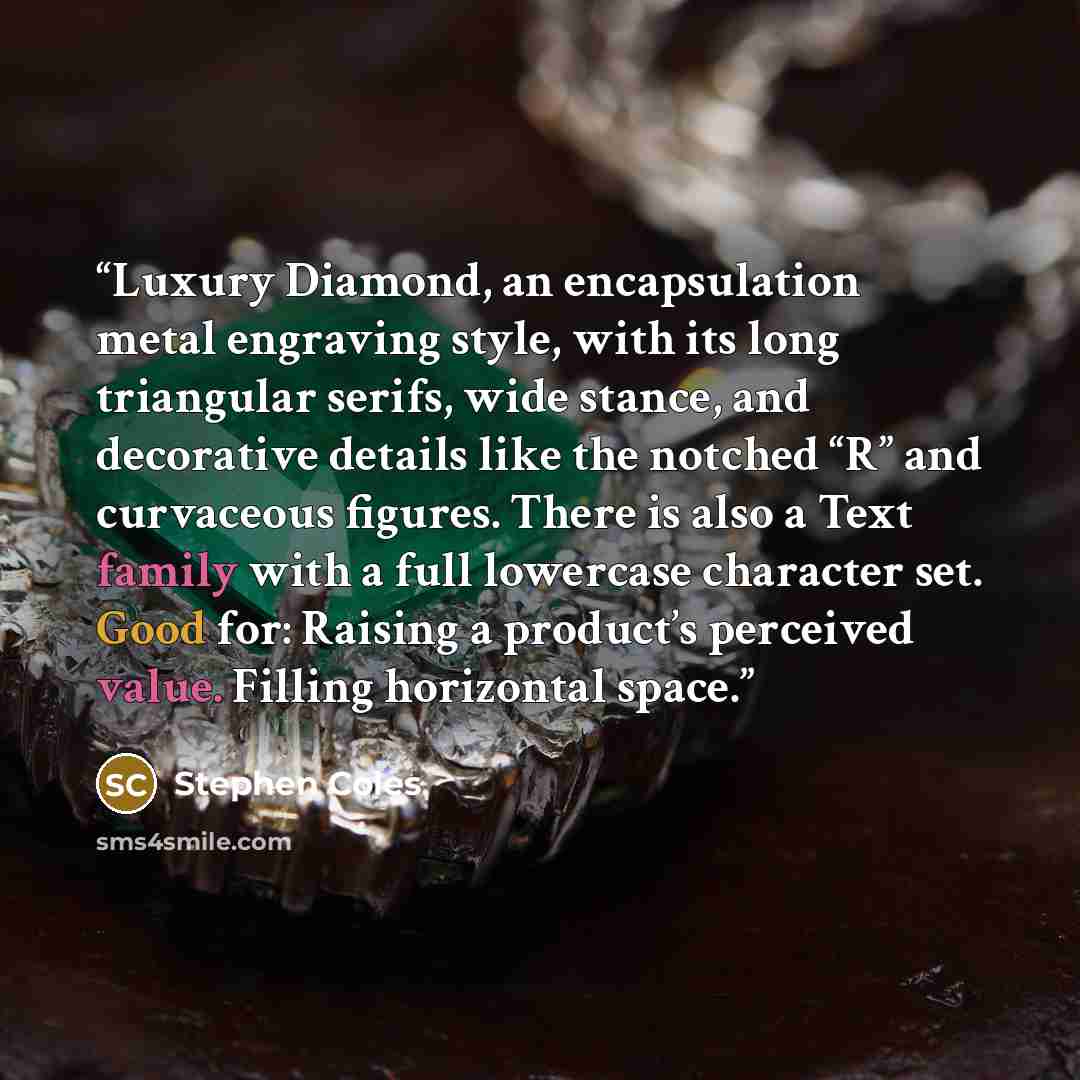 “Luxury Diamond, an encapsulation metal engraving style, with its long triangular serifs, wide stance, and decorative details like the notched “R” and curvaceous figures. There is also a Text family with a full lowercase character set. Good for: Raising a product’s perceived value. Filling…” quote by Stephen Coles