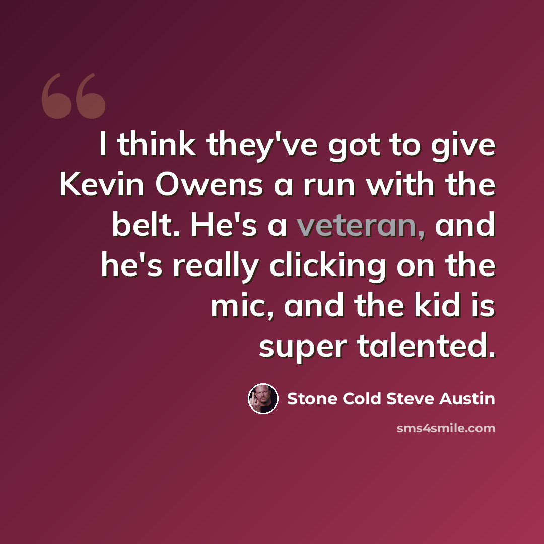 “I think they've got to give Kevin Owens a run with the belt. He's a veteran, and he's really clicking on the mic, and the kid is super talented.” quote by Stone Cold Steve Austin