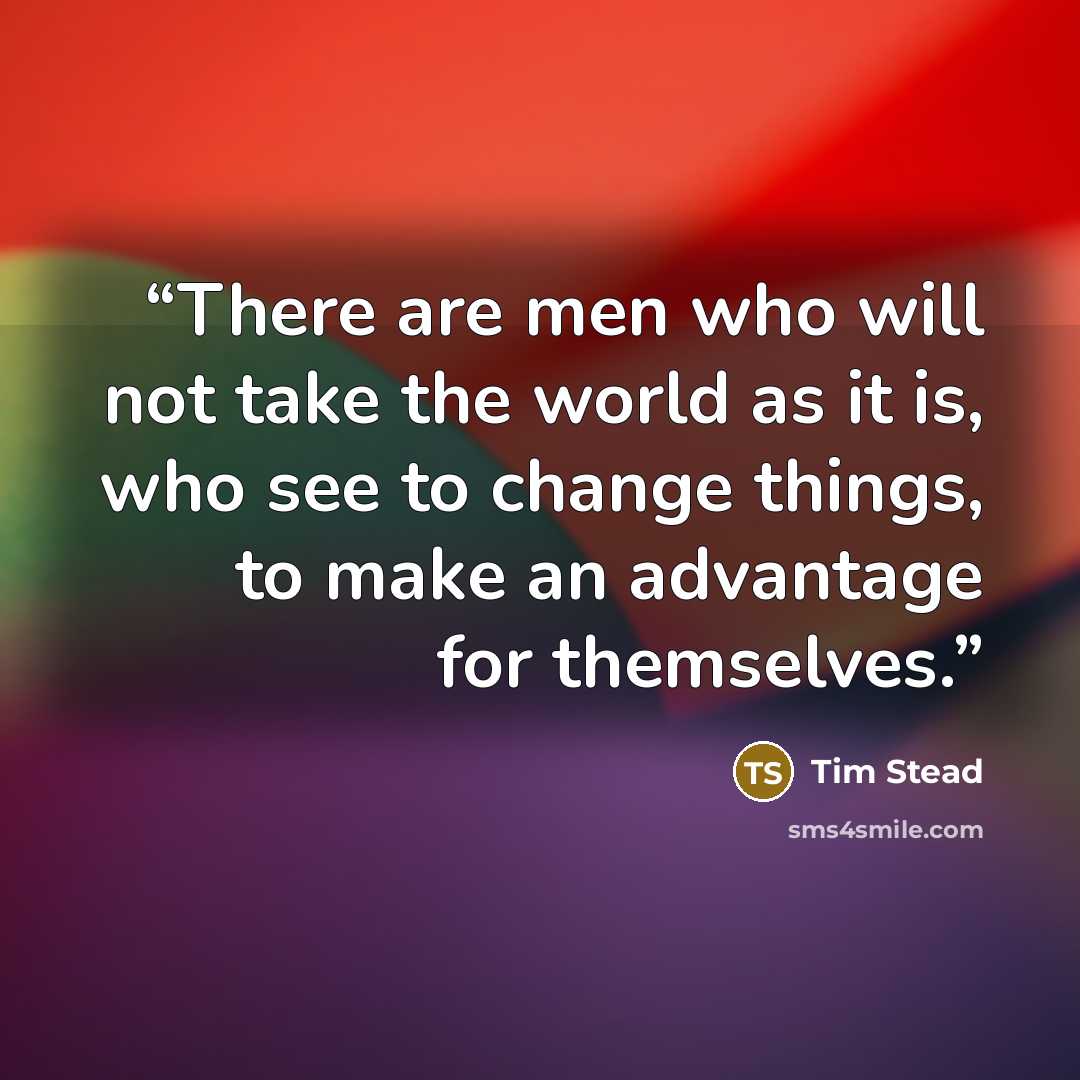 “There are men who will not take the world as it is, who see to change things, to make an advantage for themselves.” quote by Tim Stead