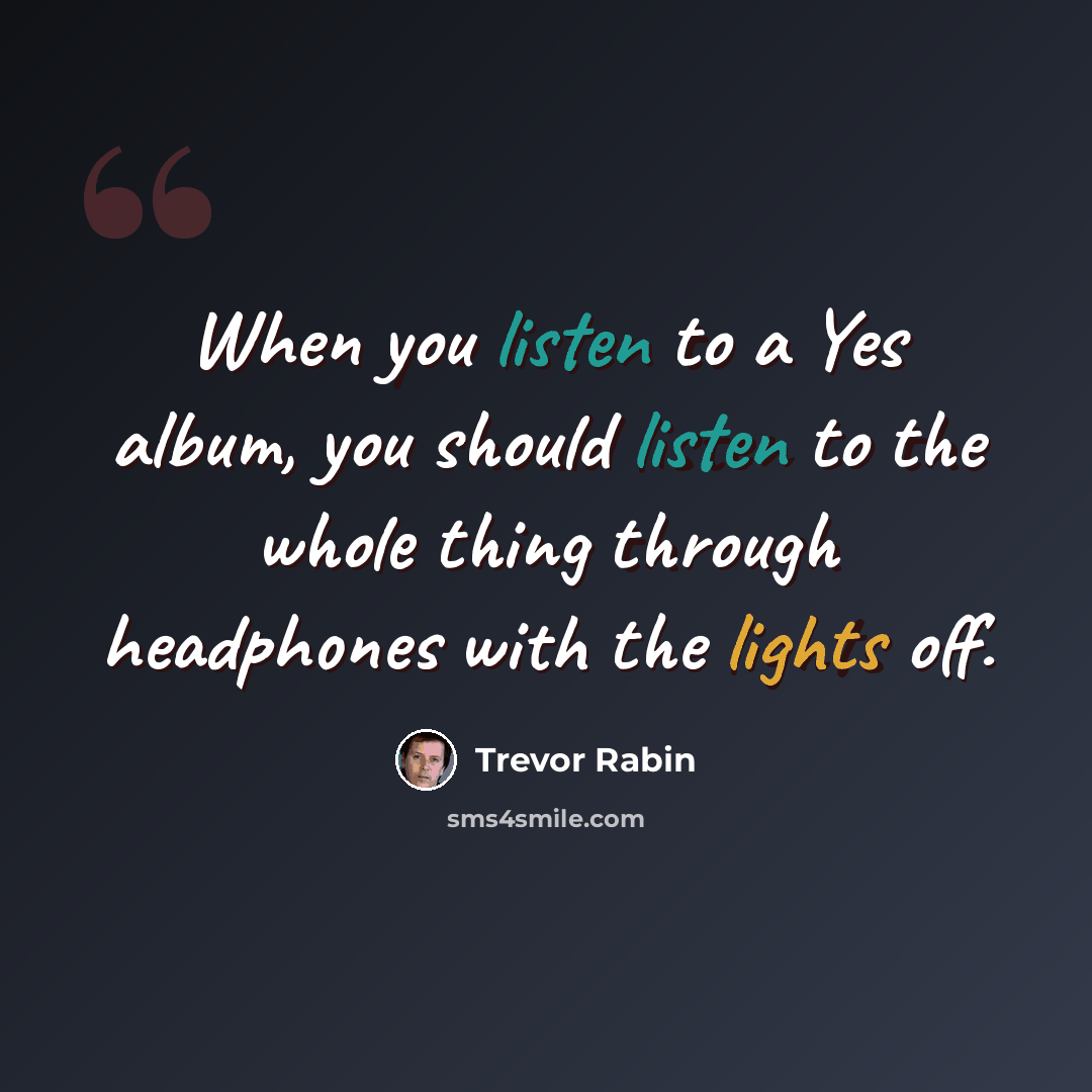 “When you listen to a Yes album, you should listen to the whole thing through headphones with the lights off.” quote by Trevor Rabin