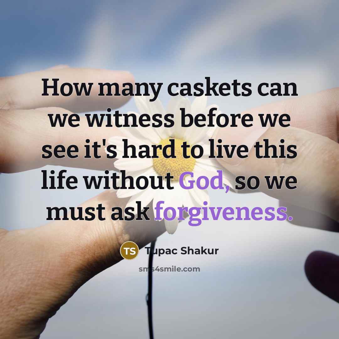 “How many caskets can we witness before we see it's hard to live this life without God, so we must ask forgiveness.” quote by Tupac Shakur