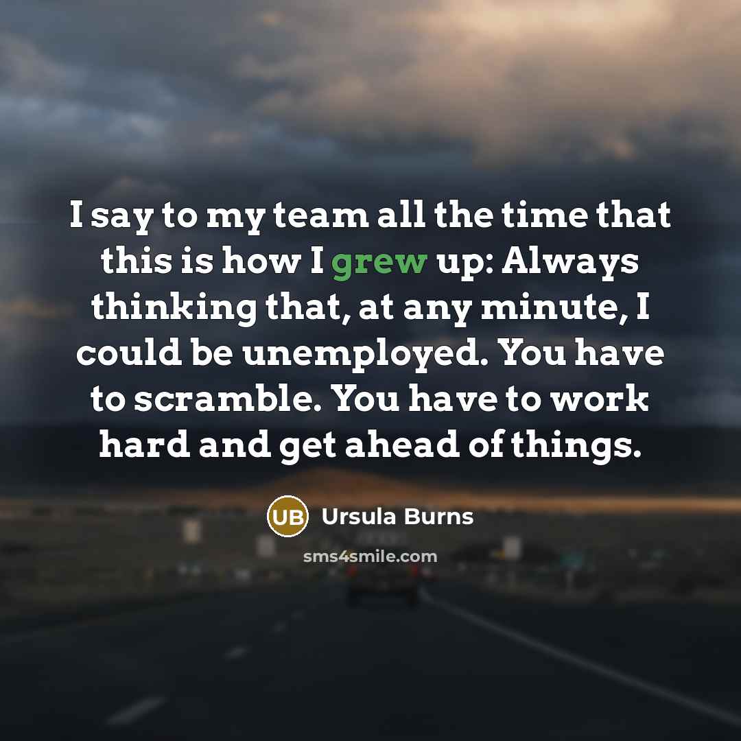 “I say to my team all the time that this is how I grew up: Always thinking that, at any minute, I could be unemployed. You have to scramble. You have to work hard and get ahead of things.” quote by Ursula Burns