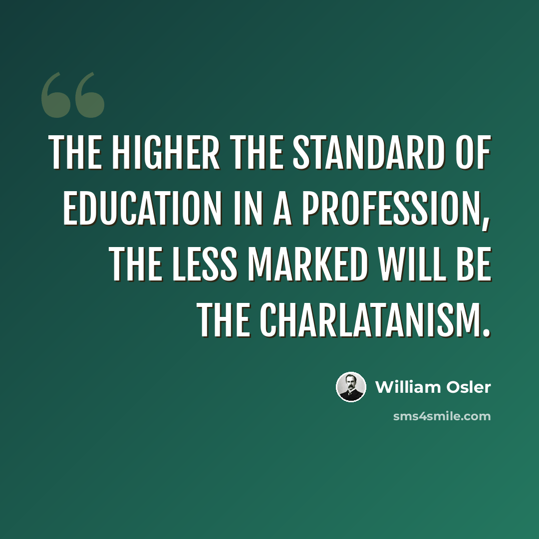 “The higher the standard of education in a profession, the less marked will be the charlatanism.” quote by William Osler