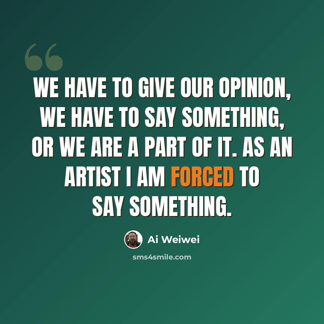“We have to give our opinion, we have to say something, or we are a part of it. As an artist I am forced to say something.” quote by Ai Weiwei