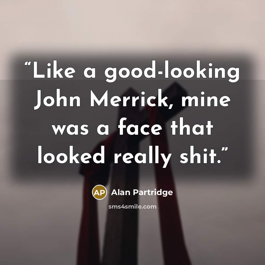 “Like a good-looking John Merrick, mine was a face that looked really shit.” quote by Alan Partridge