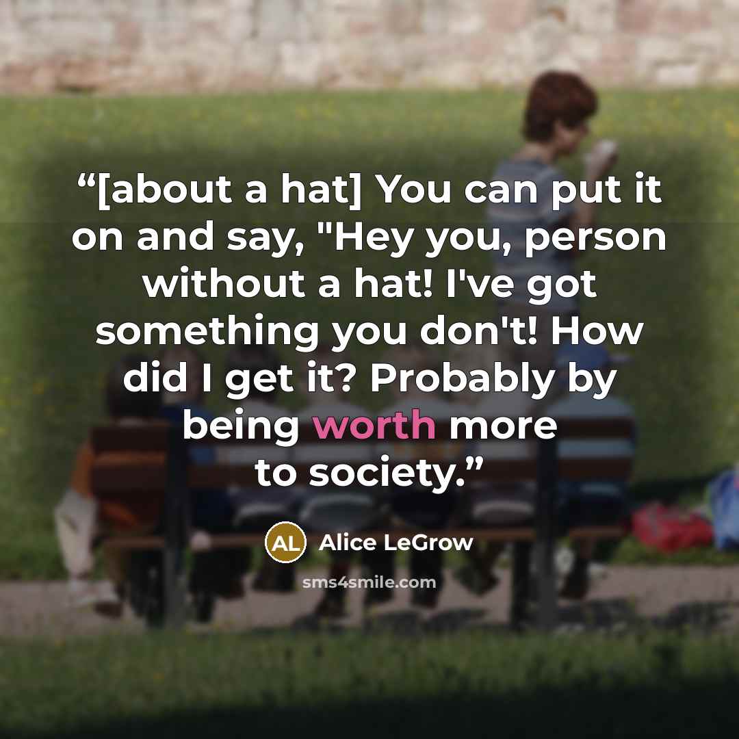 “[about a hat] You can put it on and say, "Hey you, person without a hat! I've got something you don't! How did I get it? Probably by being worth more to society.” quote by Alice LeGrow