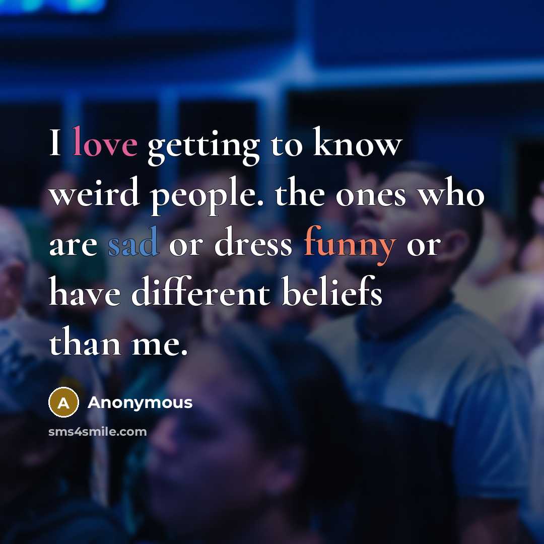 “I love getting to know weird people. the ones who are sad or dress funny or have different beliefs than me.” quote by Anonymous