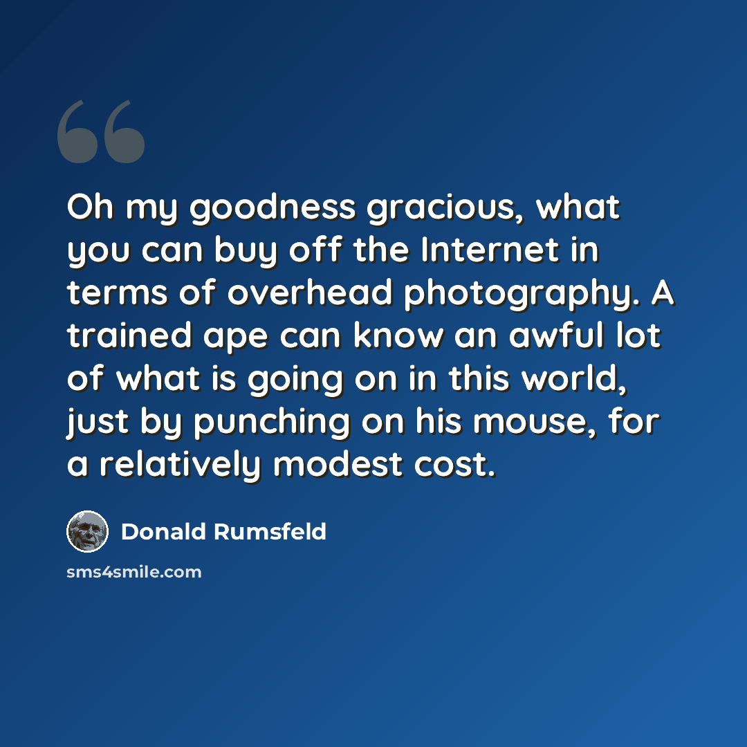 “Oh my goodness gracious, what you can buy off the Internet in terms of overhead photography. A trained ape can know an awful lot of what is going on in this world, just by punching on his mouse, for a relatively modest cost.” quote by Donald Rumsfeld