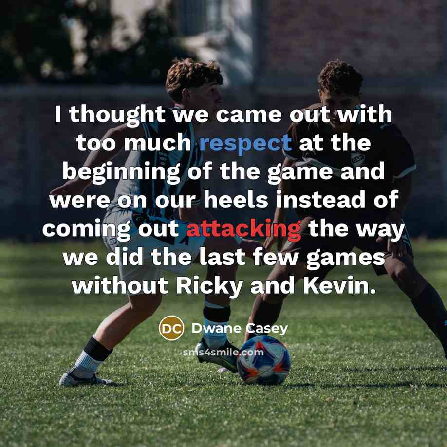 “I thought we came out with too much respect at the beginning of the game and were on our heels instead of coming out attacking the way we did the last few games without Ricky and Kevin.” quote by Dwane Casey