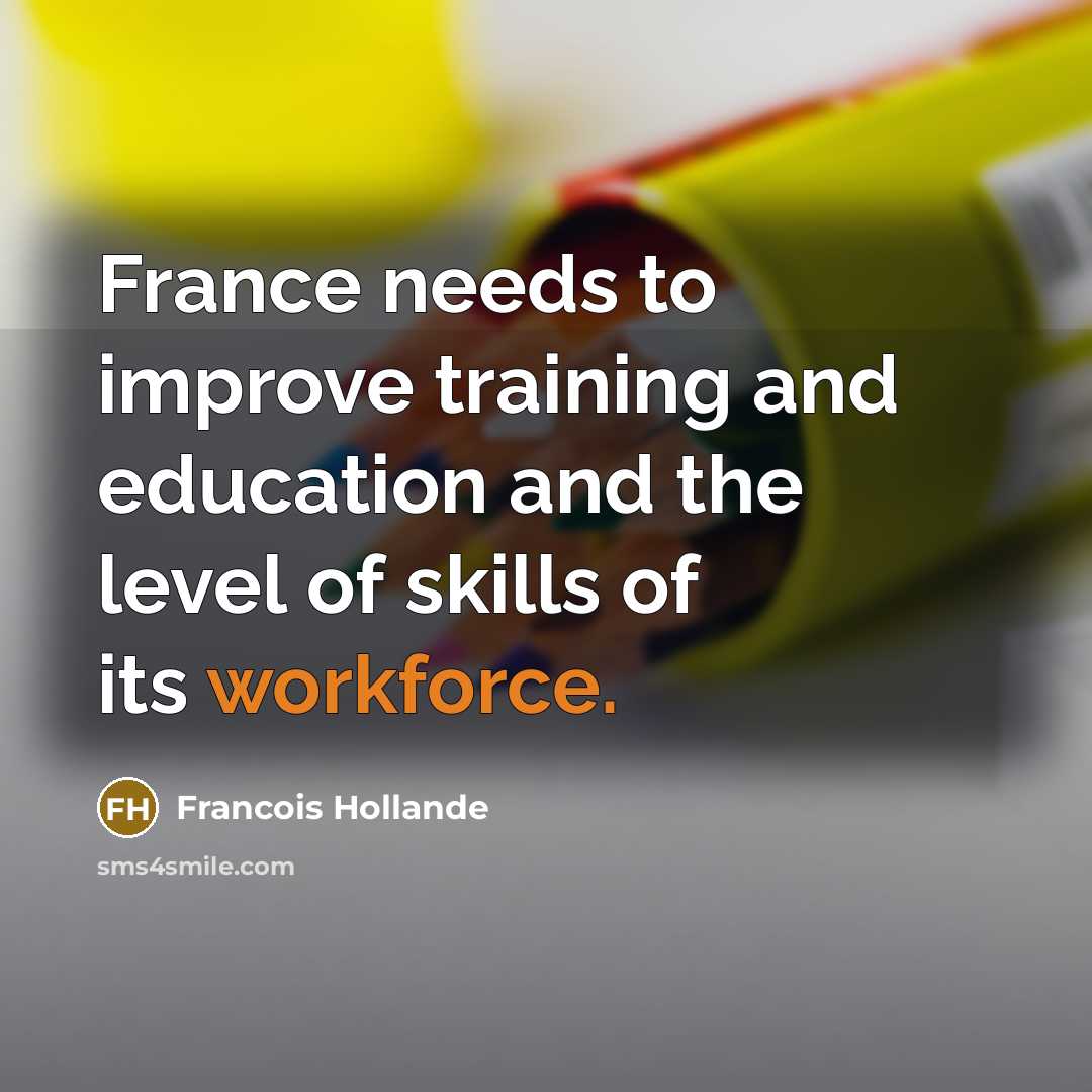 “France needs to improve training and education and the level of skills of its workforce.” quote by Francois Hollande
