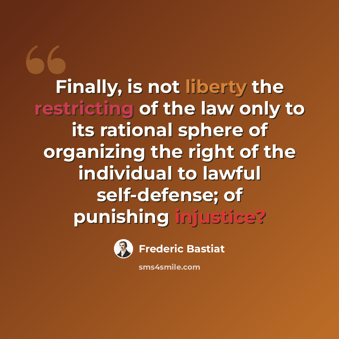 “Finally, is not liberty the restricting of the law only to its rational sphere of organizing the right of the individual to lawful self-defense; of punishing injustice?” quote by Frederic Bastiat