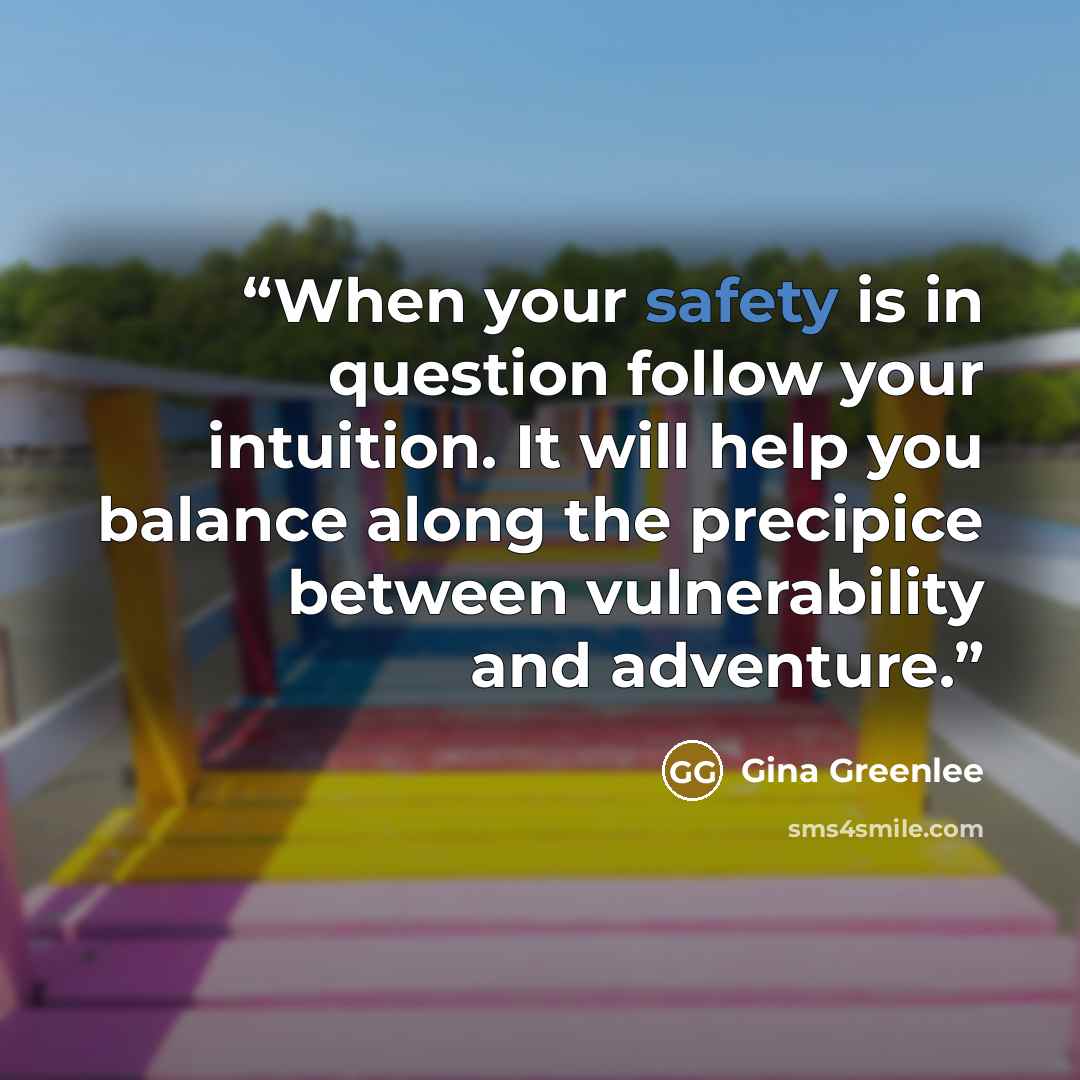 “When your safety is in question follow your intuition. It will help you balance along the precipice between vulnerability and adventure.” quote by Gina Greenlee