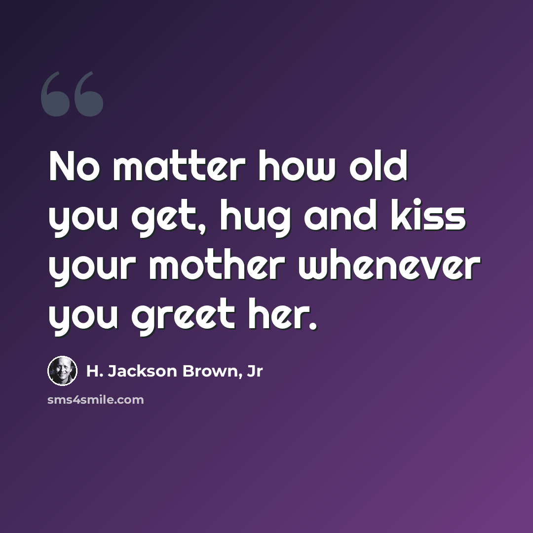 “No matter how old you get, hug and kiss your mother whenever you greet her.” quote by H. Jackson Brown, Jr