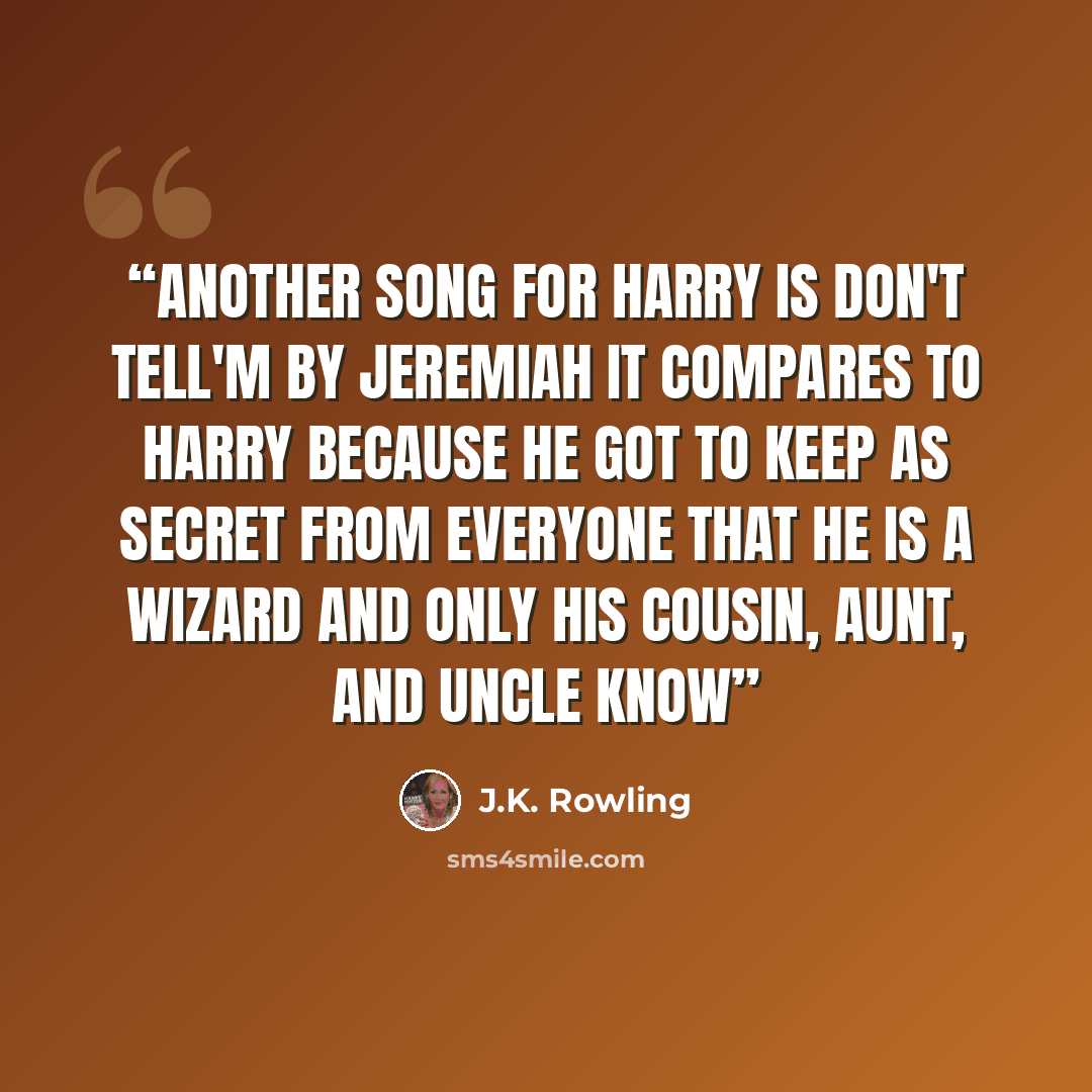 “Another song for Harry is don't tell'm by Jeremiah it compares to Harry because he got to keep as secret from everyone that he is a wizard and only his cousin, aunt, and uncle know” quote by J.K. Rowling