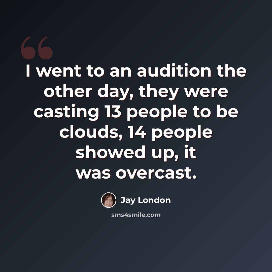 “I went to an audition the other day, they were casting 13 people to be clouds, 14 people showed up, it was overcast.” quote by Jay London