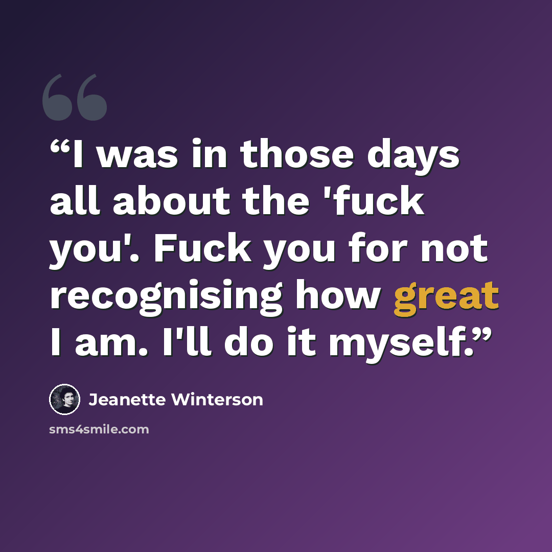 “I was in those days all about the 'fuck you'. Fuck you for not recognising how great I am. I'll do it myself.” quote by Jeanette Winterson