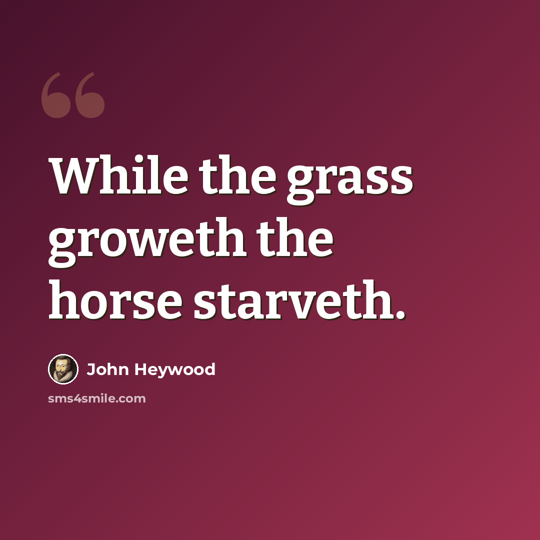 “While the grass groweth the horse starveth.” quote by John Heywood