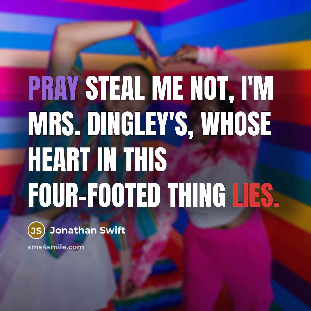 “Pray steal me not, I'm Mrs. Dingley's, Whose heart in this four-footed thing lies.” quote by Jonathan Swift