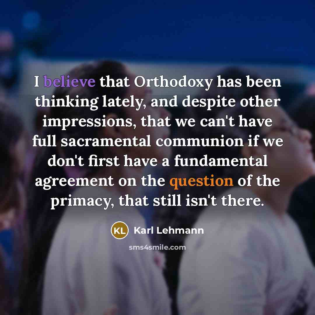 “I believe that Orthodoxy has been thinking lately, and despite other impressions, that we can't have full sacramental communion if we don't first have a fundamental agreement on the question of the primacy, that still isn't there.” quote by Karl Lehmann
