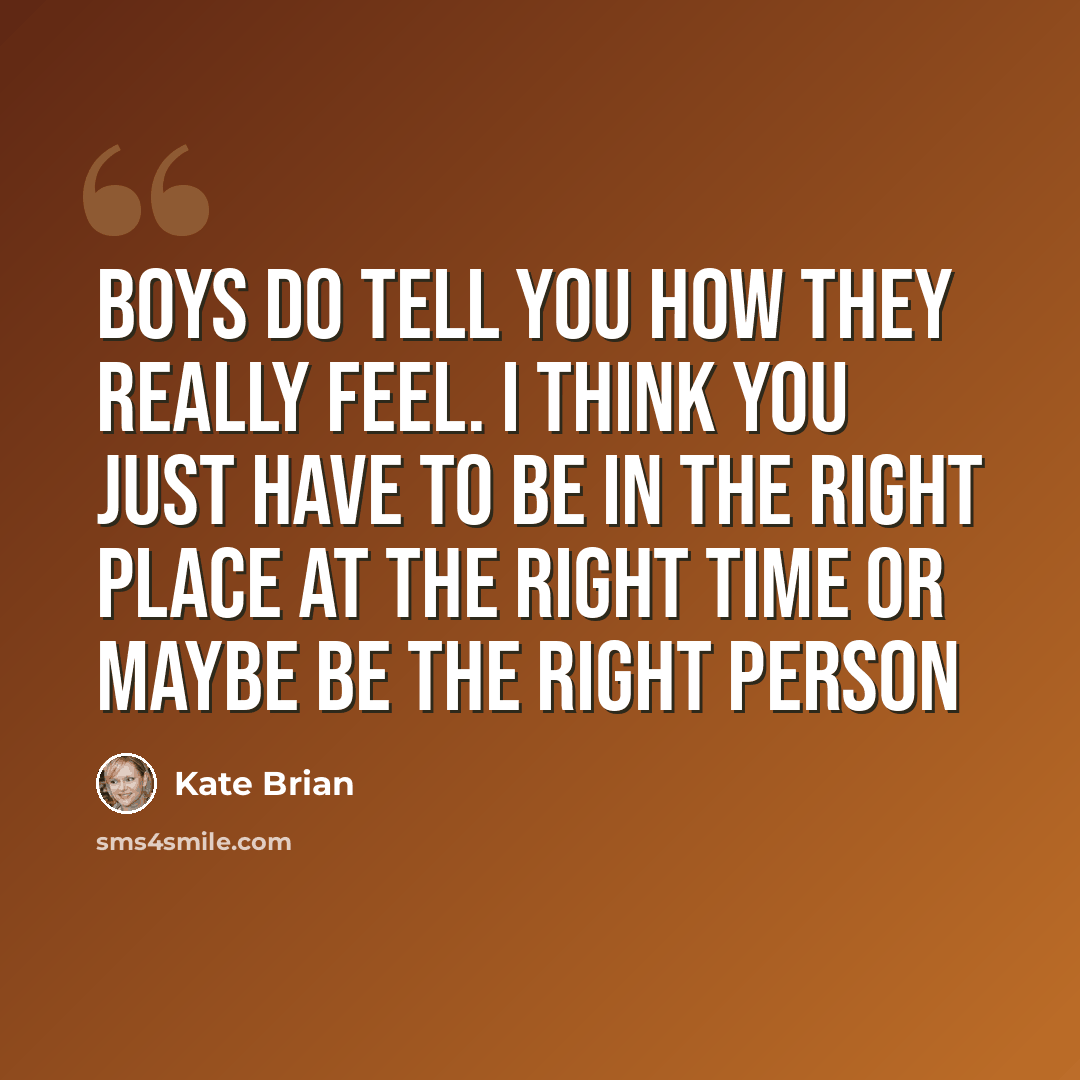 “Boys do tell you how they really feel. I think you just have to be in the right place at the right time or maybe be the right person” quote by Kate Brian
