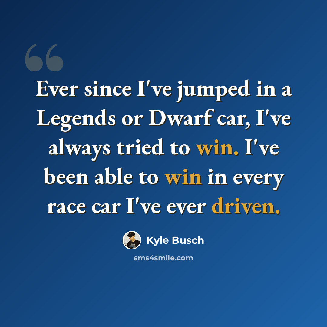 “Ever since I've jumped in a Legends or Dwarf car, I've always tried to win. I've been able to win in every race car I've ever driven.” quote by Kyle Busch