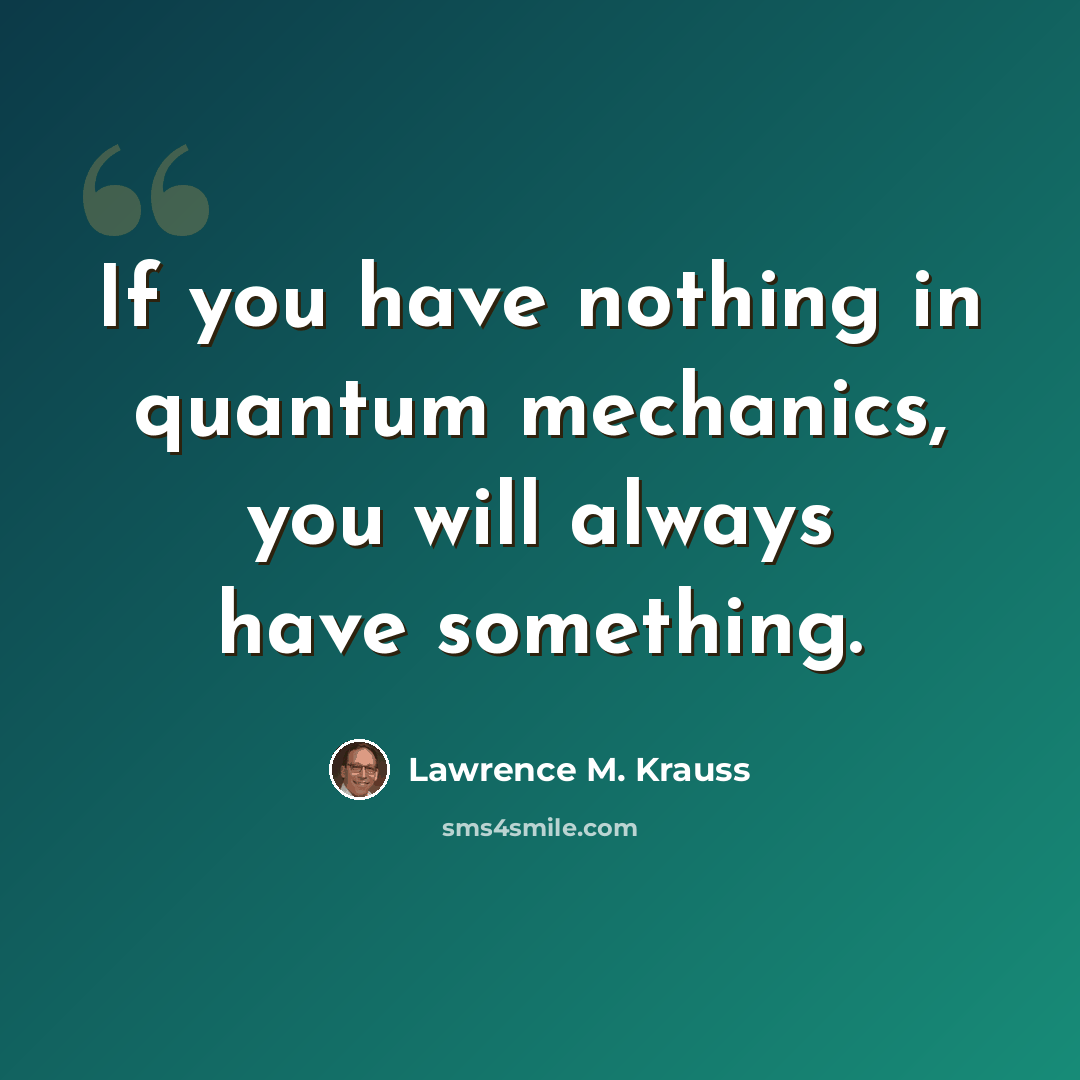 “If you have nothing in quantum mechanics, you will always have something.” quote by Lawrence M. Krauss