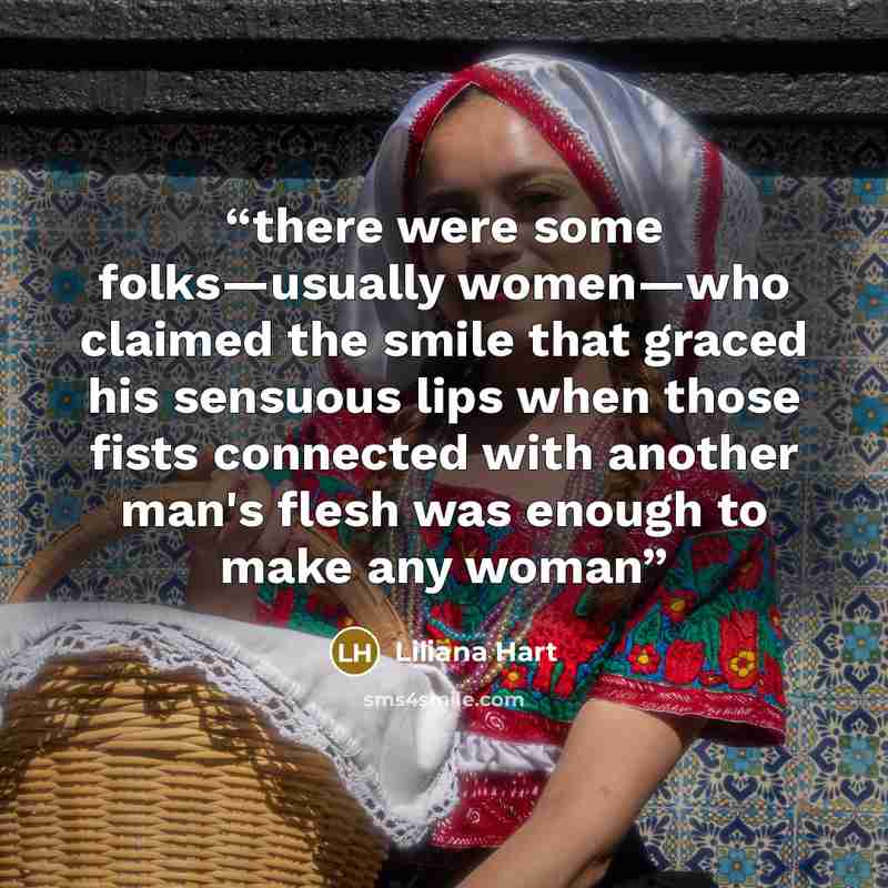“there were some folks—usually women—who claimed the smile that graced his sensuous lips when those fists connected with another man's flesh was enough to make any woman” quote by Liliana Hart