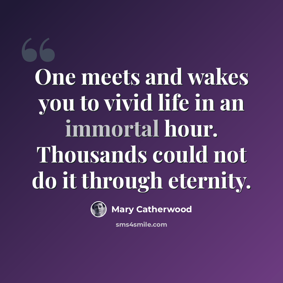 “One meets and wakes you to vivid life in an immortal hour. Thousands could not do it through eternity.” quote by Mary Catherwood